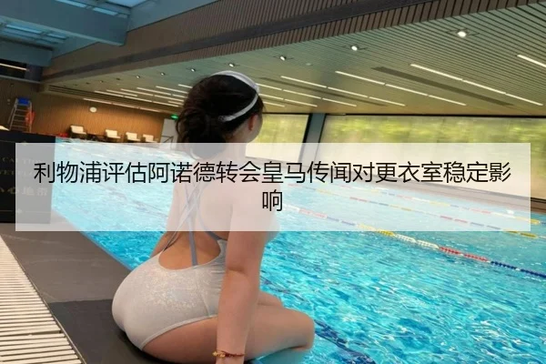 利物浦评估阿诺德转会皇马传闻对更衣室稳定影响