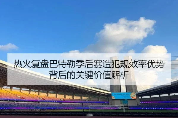 热火复盘巴特勒季后赛造犯规效率优势背后的关键价值解析（kaiyun）