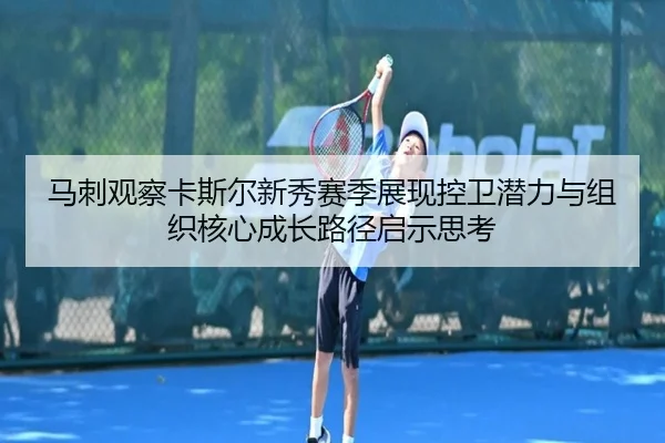 马刺观察卡斯尔新秀赛季展现控卫潜力与组织核心成长路径启示思考 - kaiyun