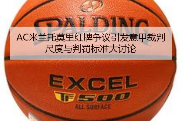 AC米兰托莫里红牌争议引发意甲裁判尺度与判罚标准大讨论