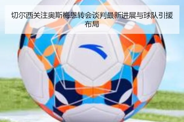 切尔西关注奥斯梅恩转会谈判最新进展与球队引援布局 - kaiyun