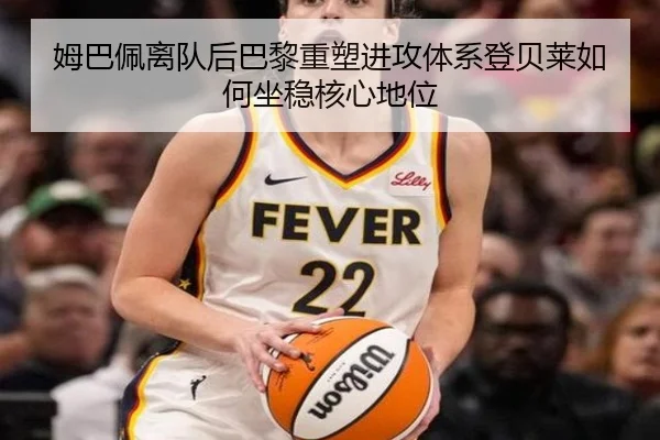 姆巴佩离队后巴黎重塑进攻体系登贝莱如何坐稳核心地位
