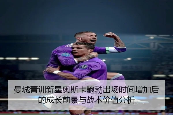 曼城青训新星奥斯卡鲍勃出场时间增加后的成长前景与战术价值分析