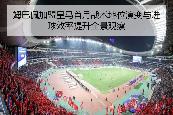 姆巴佩加盟皇马首月战术地位演变与进球效率提升全景观察 - kaiyun