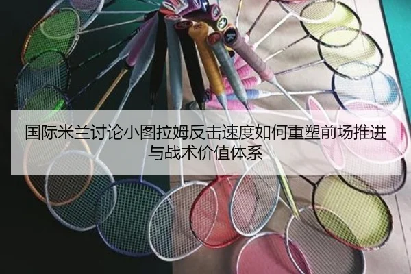 国际米兰讨论小图拉姆反击速度如何重塑前场推进与战术价值体系 - kaiyun