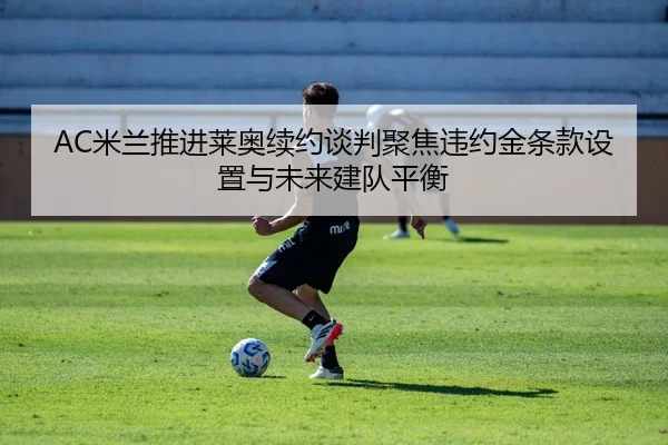 AC米兰推进莱奥续约谈判聚焦违约金条款设置与未来建队平衡 - kaiyun