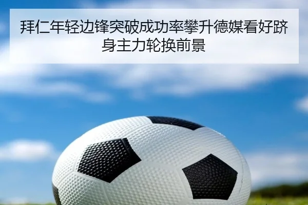 拜仁年轻边锋突破成功率攀升德媒看好跻身主力轮换前景 - kaiyun